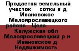 Продается земельный участок 24 сотки в д.Ивановское, Малоярославецкого района › Цена ­ 500 000 - Калужская обл., Малоярославецкий р-н, Ивановское д. Недвижимость » Земельные участки продажа   